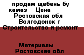 продам щебень бу камаз  › Цена ­ 6 000 - Ростовская обл., Волгодонск г. Строительство и ремонт » Материалы   . Ростовская обл.